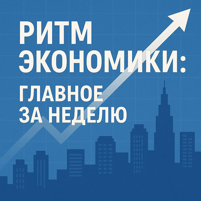 РИТМ ЭКОНОМИКИ: ГЛАВНОЕ ЗА НЕДЕЛЮ