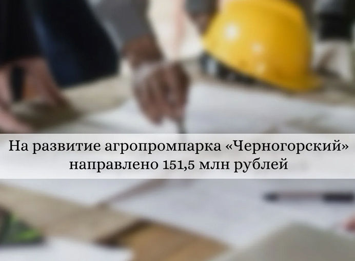 На развитие агропромпарка «Черногорский» направлено 151,5 млн рублей 